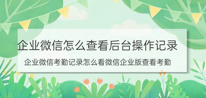 企业微信怎么查看后台操作记录 企业微信考勤记录怎么看微信企业版查看考勤？